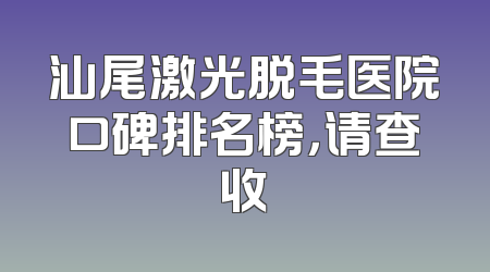 汕尾激光脱毛医院口碑排名榜，请查收