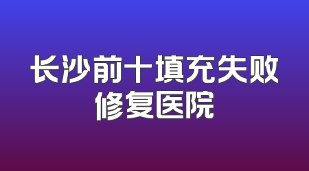 长沙前十填充失败修复医院