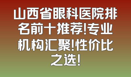 山西省眼科医院排名前十推荐！专业机构汇聚！性价比之选！