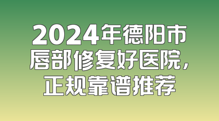 2024年德阳市唇部修复好医院，正规靠谱推荐