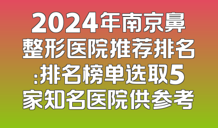 2024年南京鼻整形医院推荐排名：排名榜单选取5家知名医院供参考