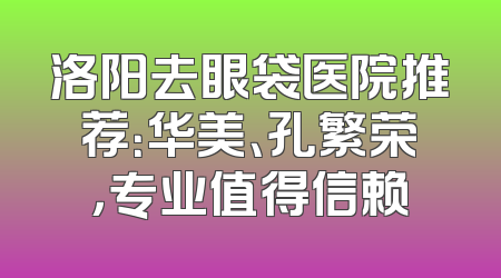 洛阳去眼袋医院推荐：华美、孔繁荣，专业值得信赖