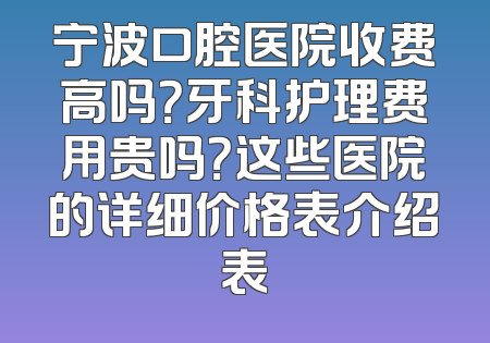 宁波口腔医院收费高吗？牙科护理费用贵吗？这些医院的详细价格表介绍表
