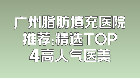 广州脂肪填充医院推荐：精选TOP4高人气医美