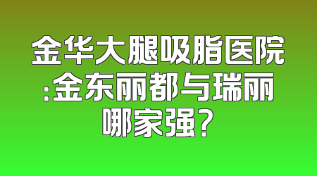 金华大腿吸脂医院：金东丽都与瑞丽哪家强？