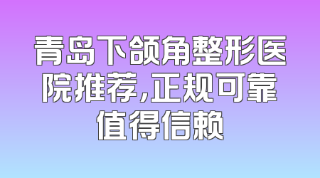青岛下颌角整形医院推荐，正规可靠值得信赖