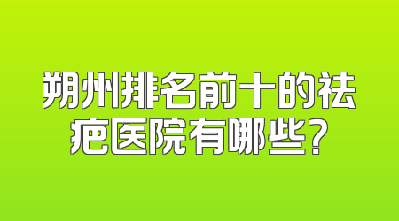 朔州排名前十的祛疤医院有哪些？