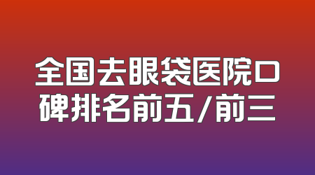 全国去眼袋医院口碑排名前五/前三