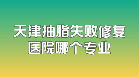 天津抽脂失败修复医院哪个专业