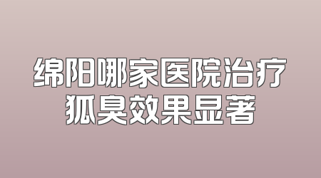 绵阳哪家医院治疗狐臭效果显著