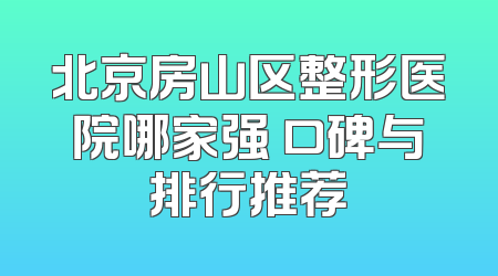 北京房山区整形医院哪家强 口碑与排行推荐