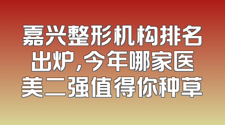 嘉兴整形机构排名出炉，今年哪家医美二强值得你种草