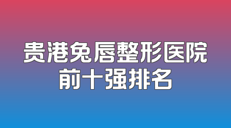 贵港兔唇整形医院前十强排名