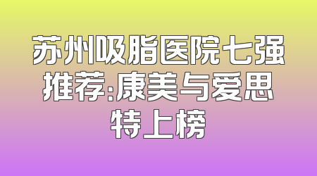 苏州吸脂医院七强推荐：康美与爱思特上榜