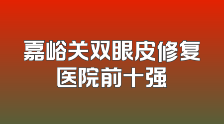 嘉峪关双眼皮修复医院前十强