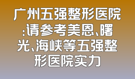 广州五强整形医院：请参考美恩、曙光、海峡等五强整形医院实力