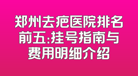郑州去疤医院排名前五：挂号指南与费用明细介绍