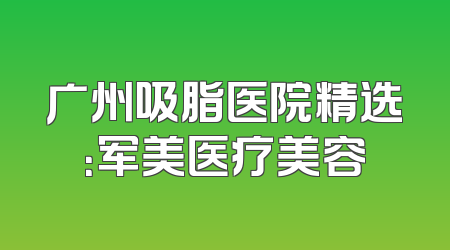 广州吸脂医院精选：军美医疗美容