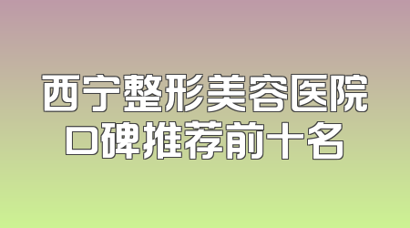 西宁整形美容医院口碑推荐前十名