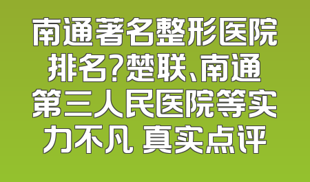 南通著名整形医院排名？楚联、南通第三人民医院等实力不凡 真实点评