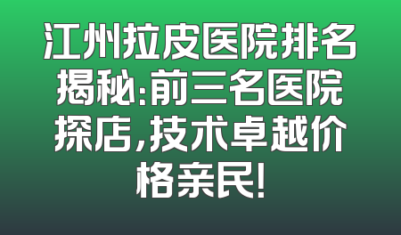 江州拉皮医院排名揭秘：前三名医院探店，技术卓越价格亲民！