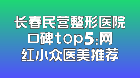 长春民营整形医院口碑top5：网红小众医美推荐
