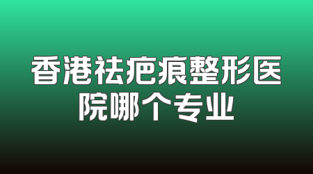 香港祛疤痕整形医院哪个专业