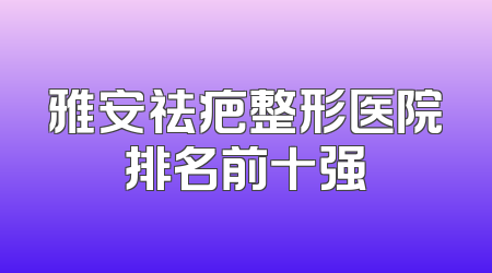 雅安祛疤整形医院排名前十强