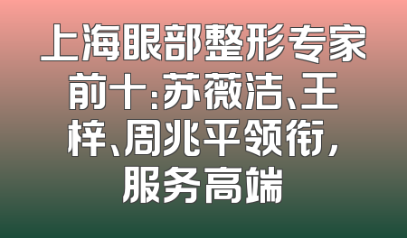 上海眼部整形专家前十：苏薇洁、王梓、周兆平领衔，服务高端