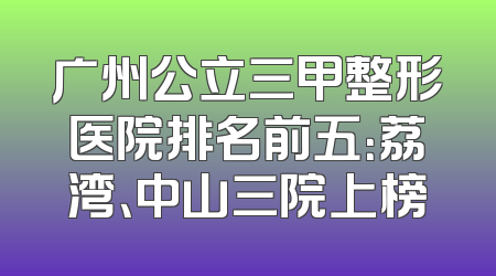 广州公立三甲整形医院排名前五：荔湾、中山三院上榜