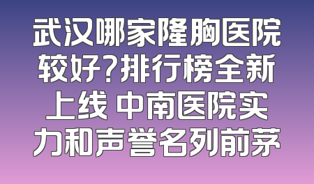 武汉哪家隆胸医院较好？排行榜全新上线 中南医院实力和声誉名列前茅
