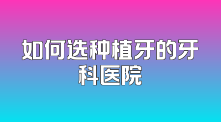 如何选种植牙的牙科医院