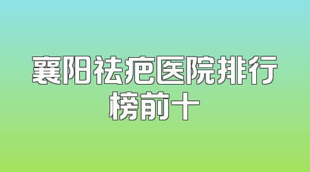 襄阳祛疤医院排行榜前十