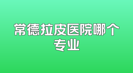 常德拉皮医院哪个专业