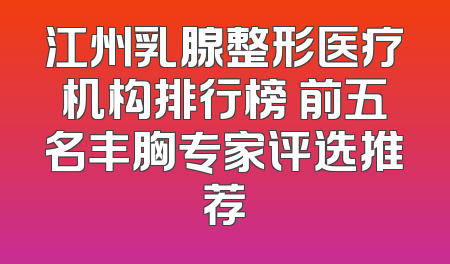 江州乳腺整形医疗机构排行榜 前五名丰胸专家评选推荐