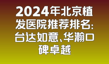 2024年北京植发医院推荐排名：台达如意、华瀚口碑卓越