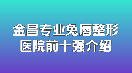 金昌专业兔唇整形医院前十强介绍