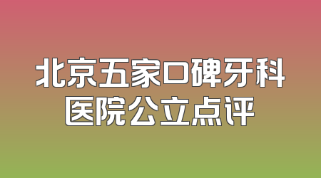 北京五家口碑牙科医院公立点评