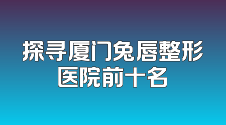 探寻厦门兔唇整形医院前十名