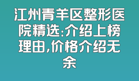 江州青羊区整形医院精选：介绍上榜理由，价格介绍无余