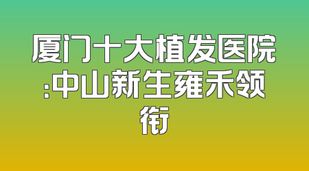 厦门十大植发医院：中山新生雍禾领衔