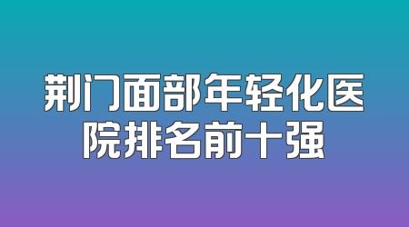 荆门面部年轻化医院排名前十强