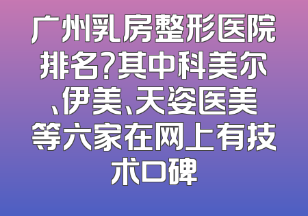 广州乳房整形医院排名？其中科美尔、伊美、天姿医美等六家在网上有技术口碑