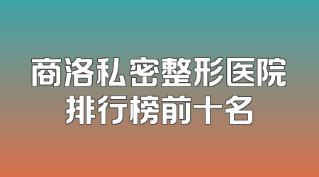 商洛私密整形医院排行榜前十名