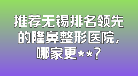 推荐无锡排名领先的隆鼻整形医院，哪家更**？