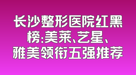 长沙整形医院红黑榜：美莱、艺星、雅美领衔五强推荐