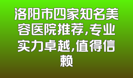洛阳市四家知名美容医院推荐，专业实力卓越，值得信赖