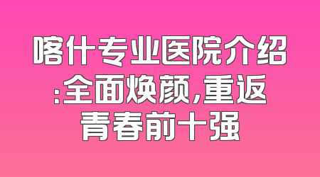 喀什专业医院介绍：全面焕颜，重返青春前十强