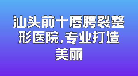 汕头前十唇腭裂整形医院，专业打造美丽