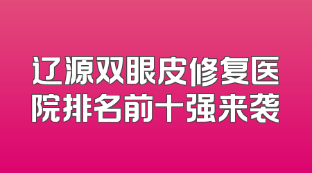 辽源双眼皮修复医院排名前十强来袭